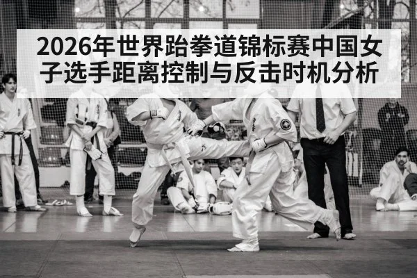 2026年世界跆拳道锦标赛中国女子选手距离控制与反击时机分析